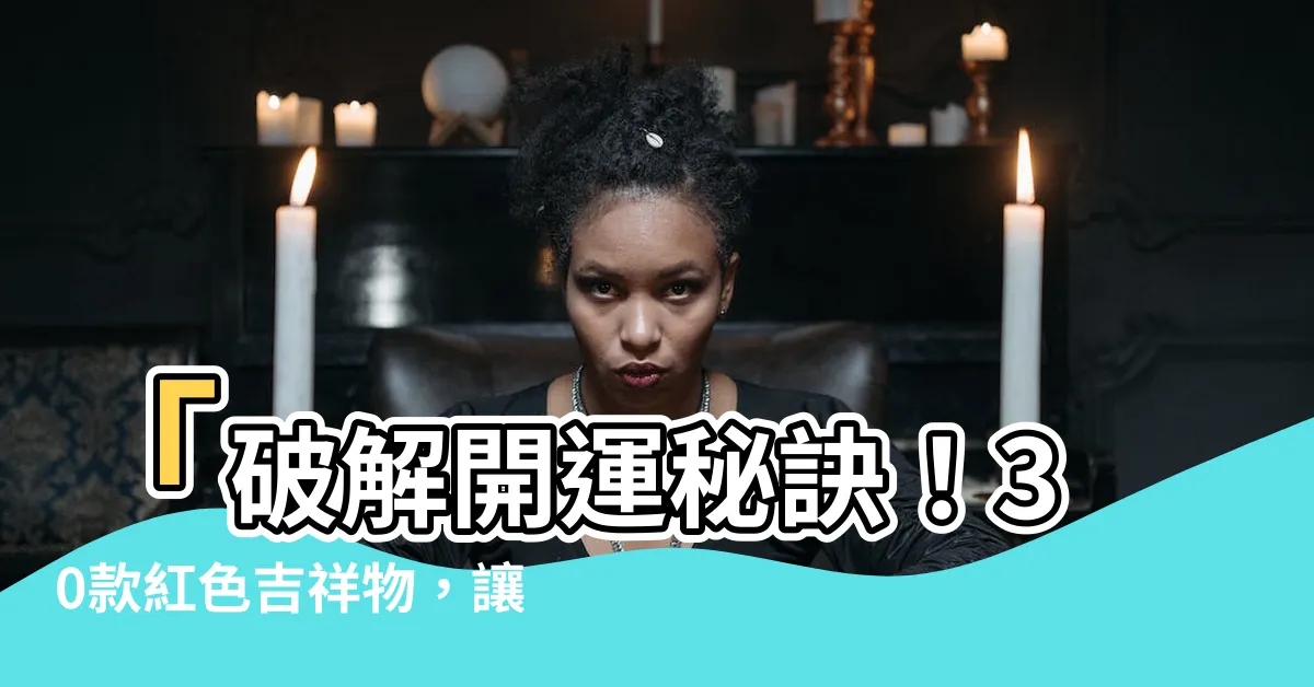 【紅色吉祥物】「破解開運秘訣！30款紅色吉祥物，讓你擋小三破小王、防小人」