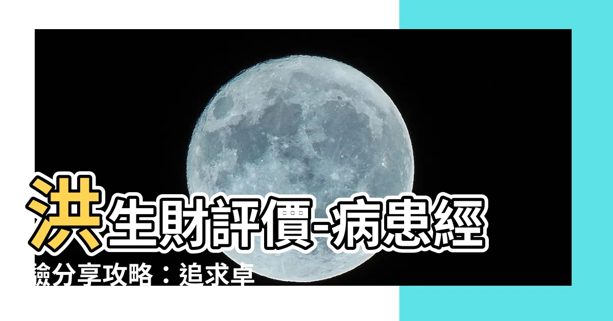 【洪生財評價】洪生財評價-病患經驗分享攻略：追求卓越品質的骨科專家！