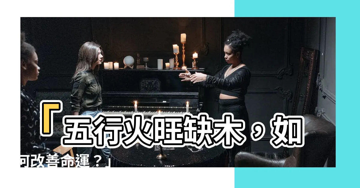 【五行火旺缺木】「五行火旺缺木，如何改善命運？」