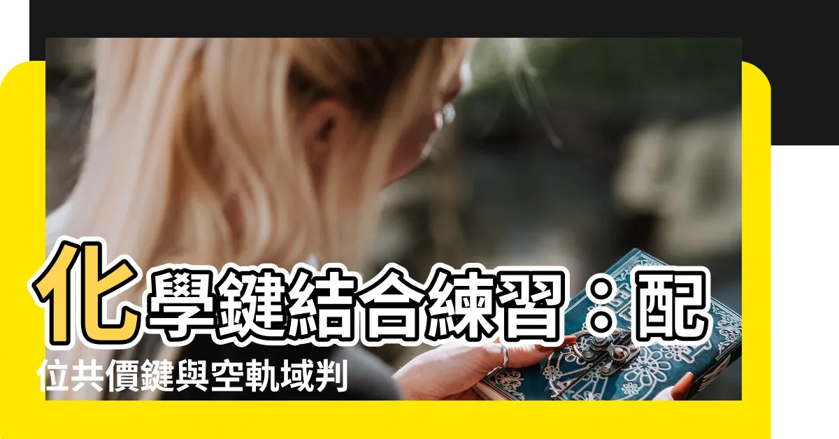 【空軌域判斷】化學鍵結合練習：配位共價鍵與空軌域判斷的終極指南