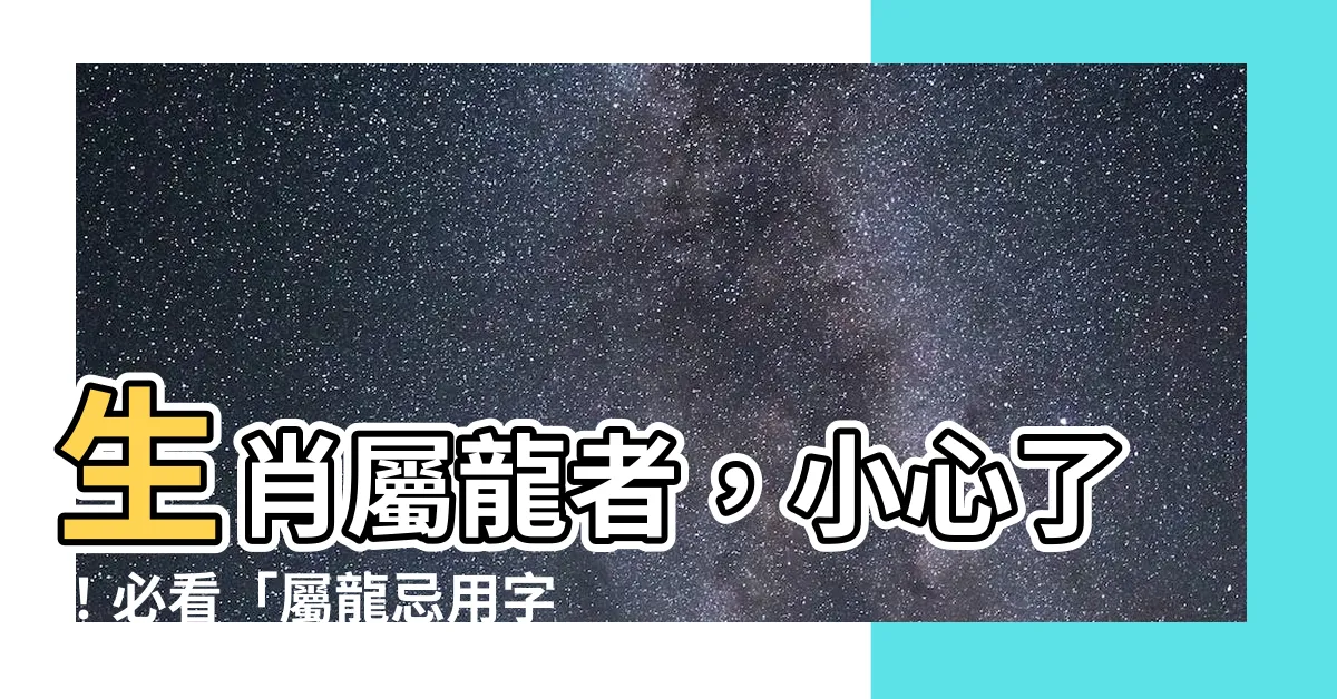 【屬龍忌用字】生肖屬龍者，小心了！必看「屬龍忌用字」指南，打造好名好運