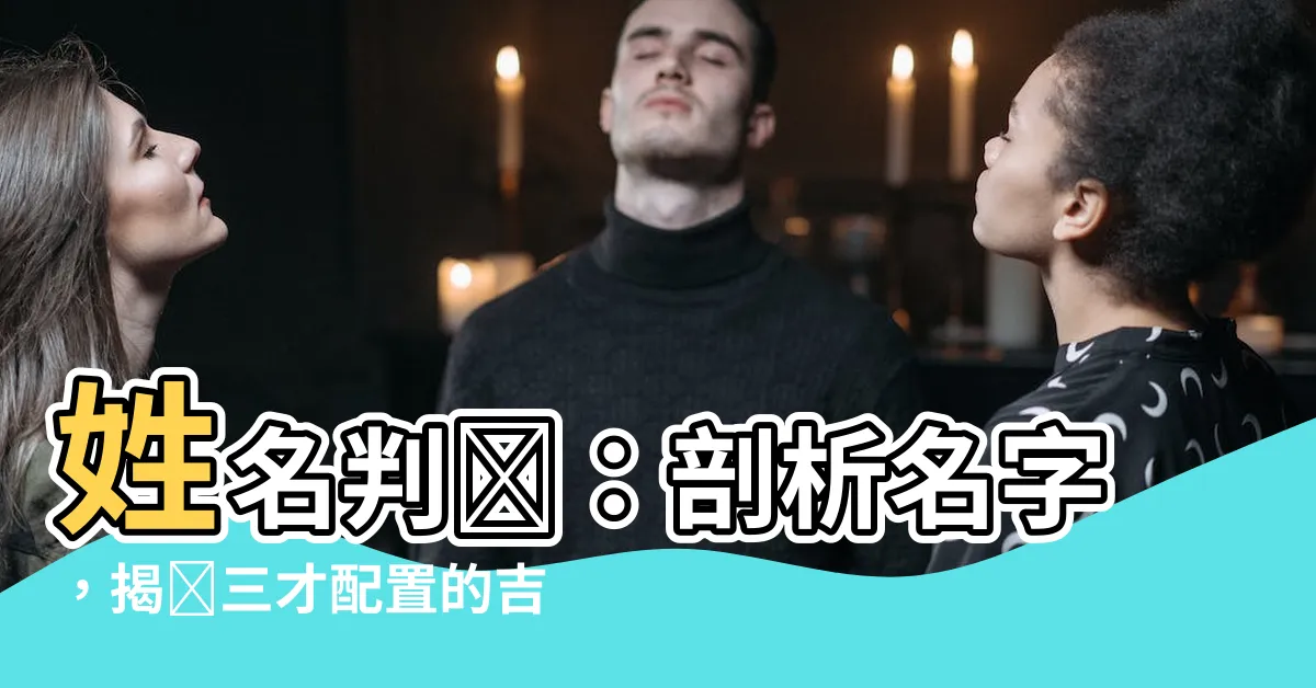 【姓名判斷 三才配置】姓名判斷：剖析名字，揭開三才配置的吉凶