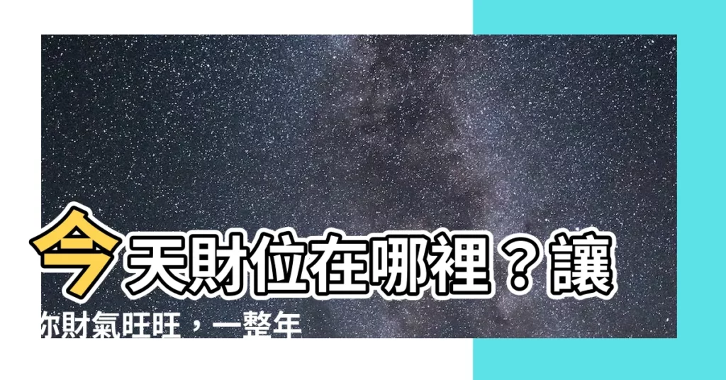 【今天財位在哪裡】今天財位在哪裡？讓你財氣旺旺，一整年好運相隨！