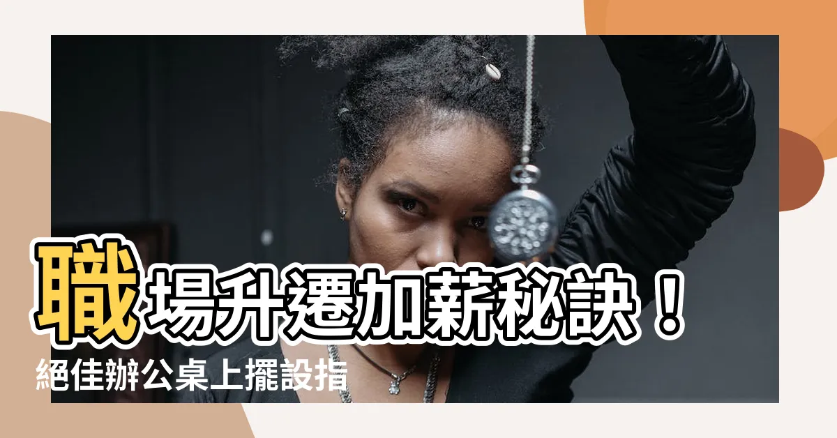 【辦公桌上擺設】職場升遷加薪秘訣！絕佳辦公桌上擺設指南