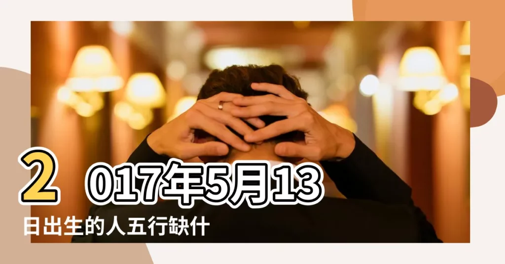 2017年5月13日出生的人五行缺什麼 |2017年5月13日出生日期看命運 |2017年5月13日出生的人命好嗎 |【2017年5月13生】