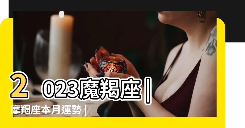 2023魔羯座 |摩羯座本月運勢 |下半年運勢 |【12星座摩羯座今年運勢】