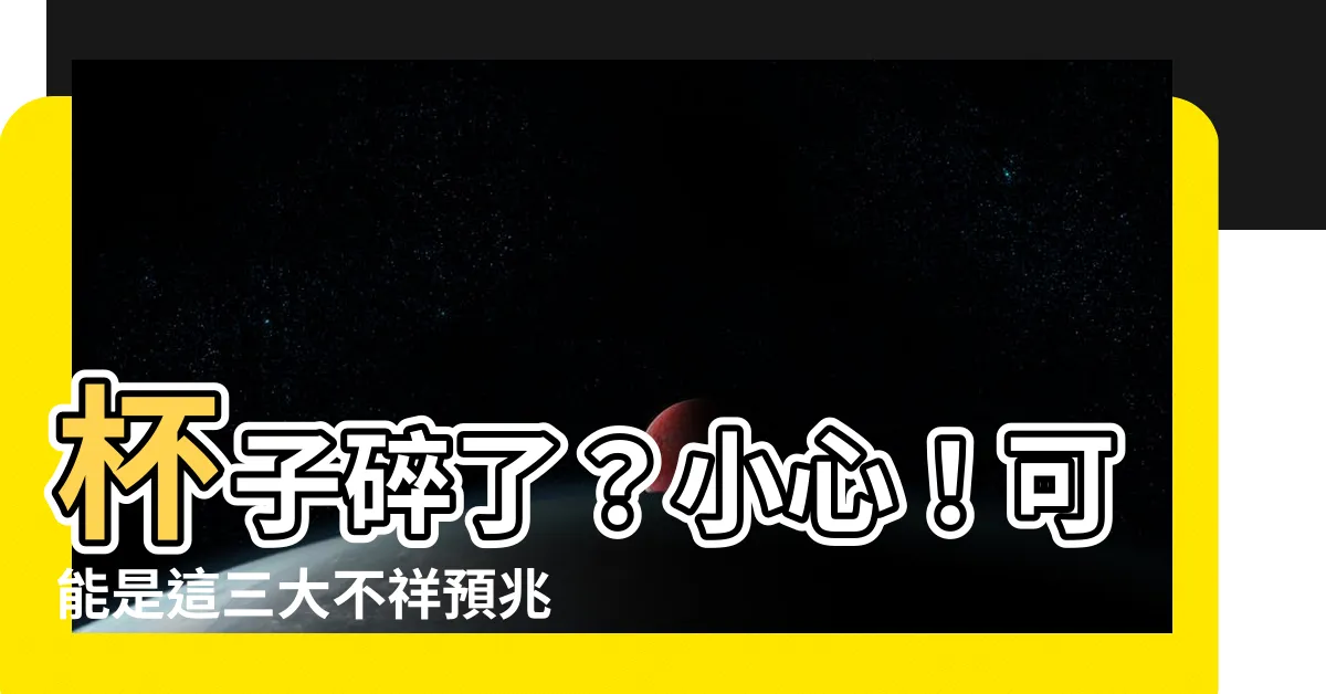 【杯子碎了】杯子碎了？小心！可能是這三大不祥預兆！