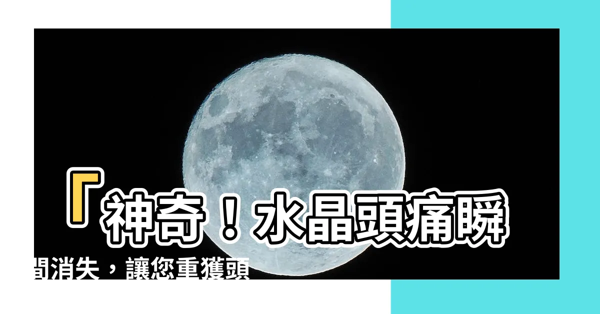 【水晶 頭痛】「神奇！水晶頭痛瞬間消失，讓您重獲頭腦清晰十倍效能！」