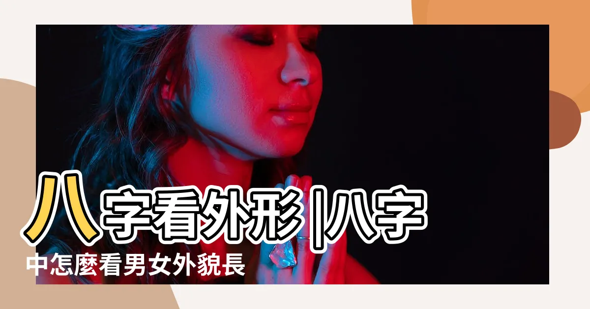 【八字 外貌】八字看外形 |八字中怎麼看男女外貌長相 |八字看外貌 |