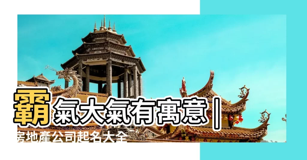 霸氣大氣有寓意 |房地產公司起名大全集 |房地產公司起名字大全集 |【房產銷售公司名稱大全】