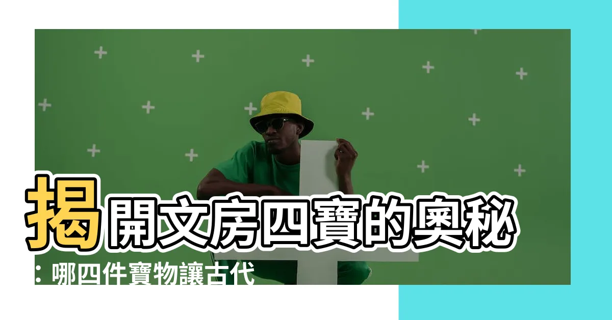 【文房四寶是哪四寶】揭開文房四寶的奧秘：哪四件寶物讓古代文人揮灑自如？