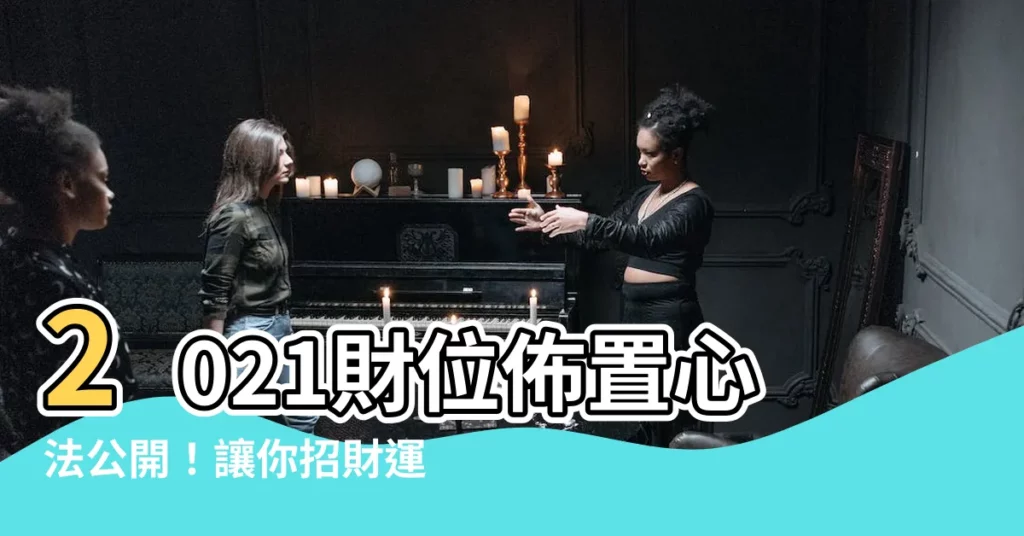 【財位佈置2021】2021財位佈置心法公開！讓你招財運旺整年