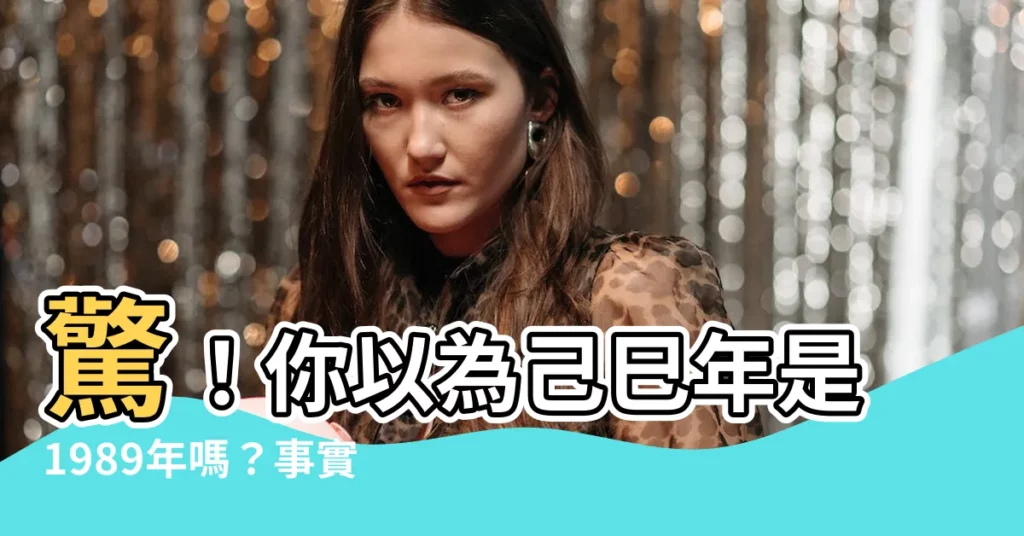 【己巳年是哪一年】驚！你以為己巳年是1989年嗎？事實竟是...