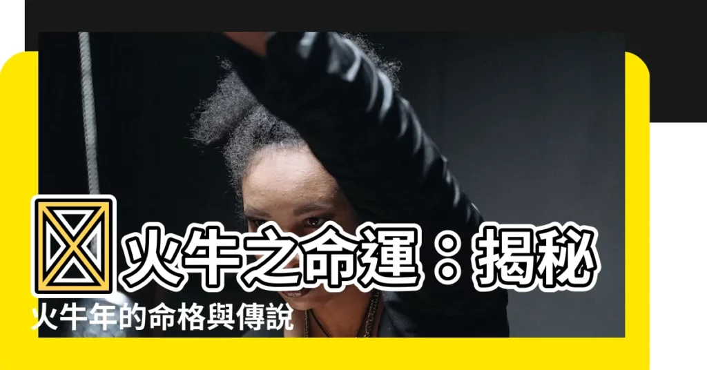 【火牛之命】🔥火牛之命運：揭秘火牛年的命格與傳説