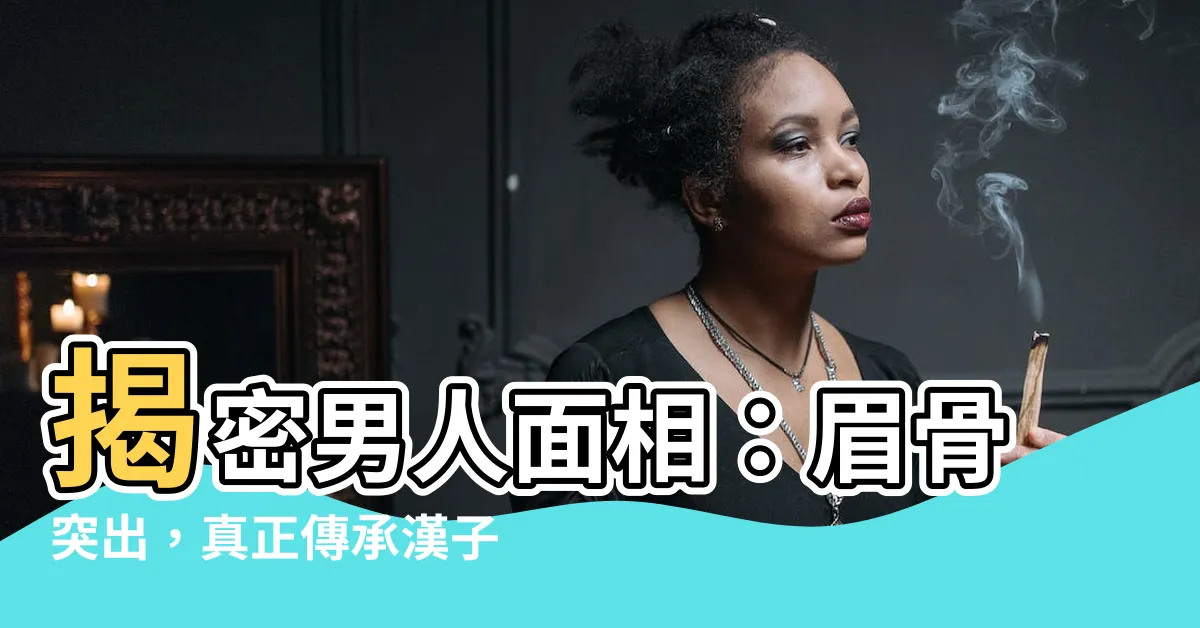 【眉骨突出男人面相】揭密男人面相：眉骨突出，真正傳承漢子血脈的關鍵