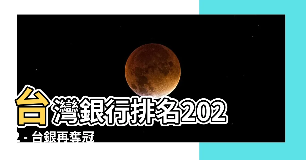 【台灣銀行排名2022】台灣銀行排名2022 - 台銀再奪冠，中信連霸競爭力評比！