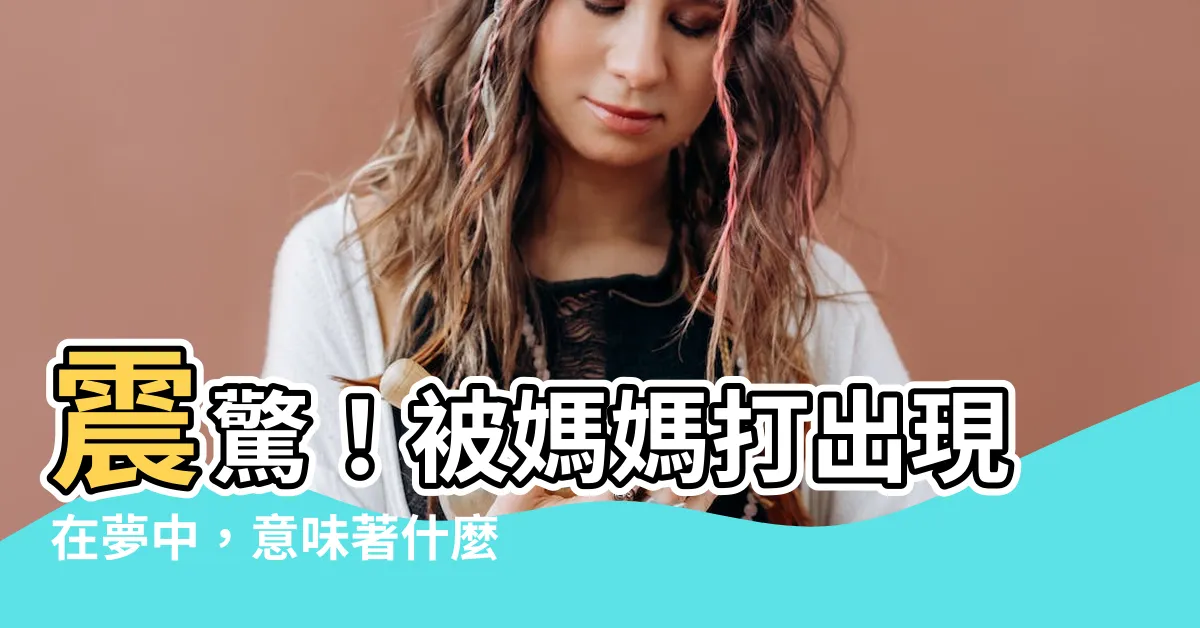 【夢到被媽媽打】震驚！被媽媽打出現在夢中，意味著什麼？解夢大師告訴你真相！