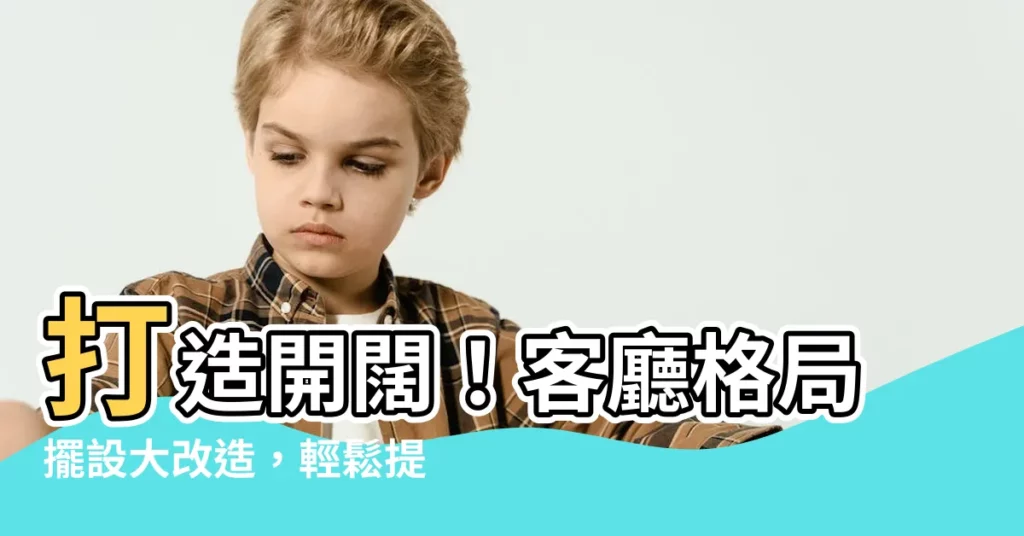 【客廳格局擺設】打造開闊！客廳格局擺設大改造，輕鬆提升採光好運勢