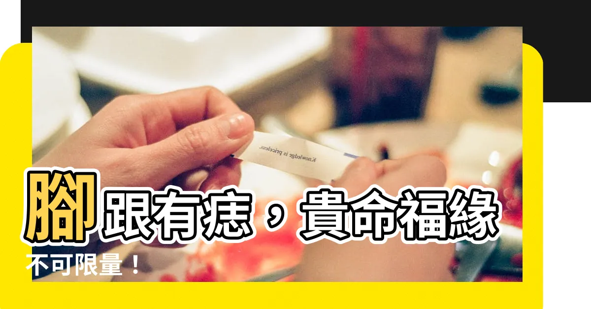 【腳跟有痣】腳跟有痣，貴命福緣不可限量！