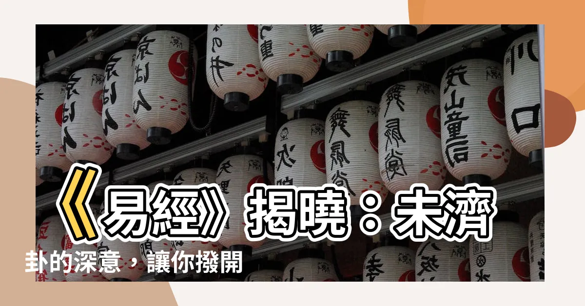 【未濟】《易經》揭曉：未濟卦的深意，讓你撥開迷霧，照見光明