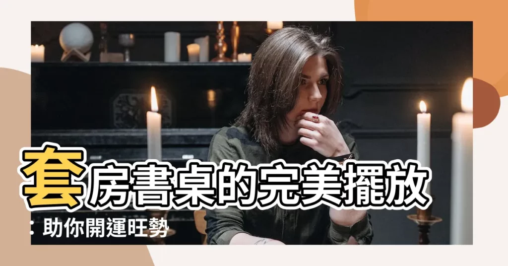 【套房書桌擺放位置】套房書桌的完美擺放：助你開運旺勢