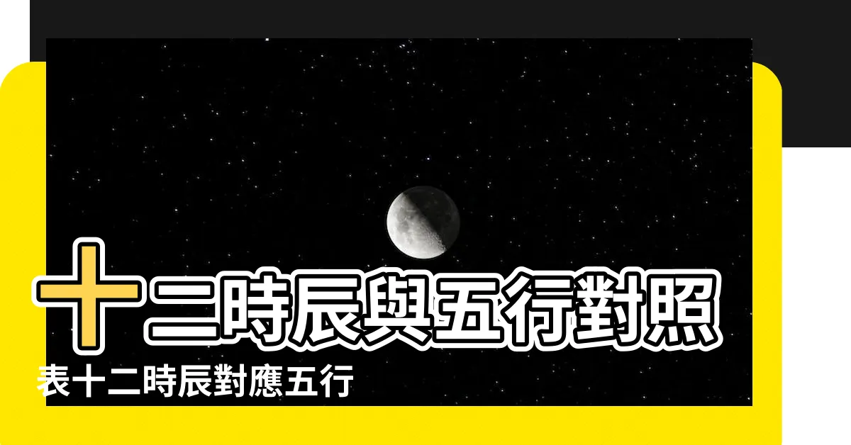 【時晨五行】十二時辰與五行對照表十二時辰對應五行屬性表一覽 |十二時辰與五行對照表 |五行各對應哪個時辰 |