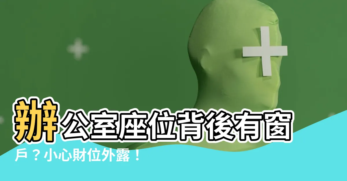 【座位後面有窗户】辦公室座位背後有窗户？小心財位外露！