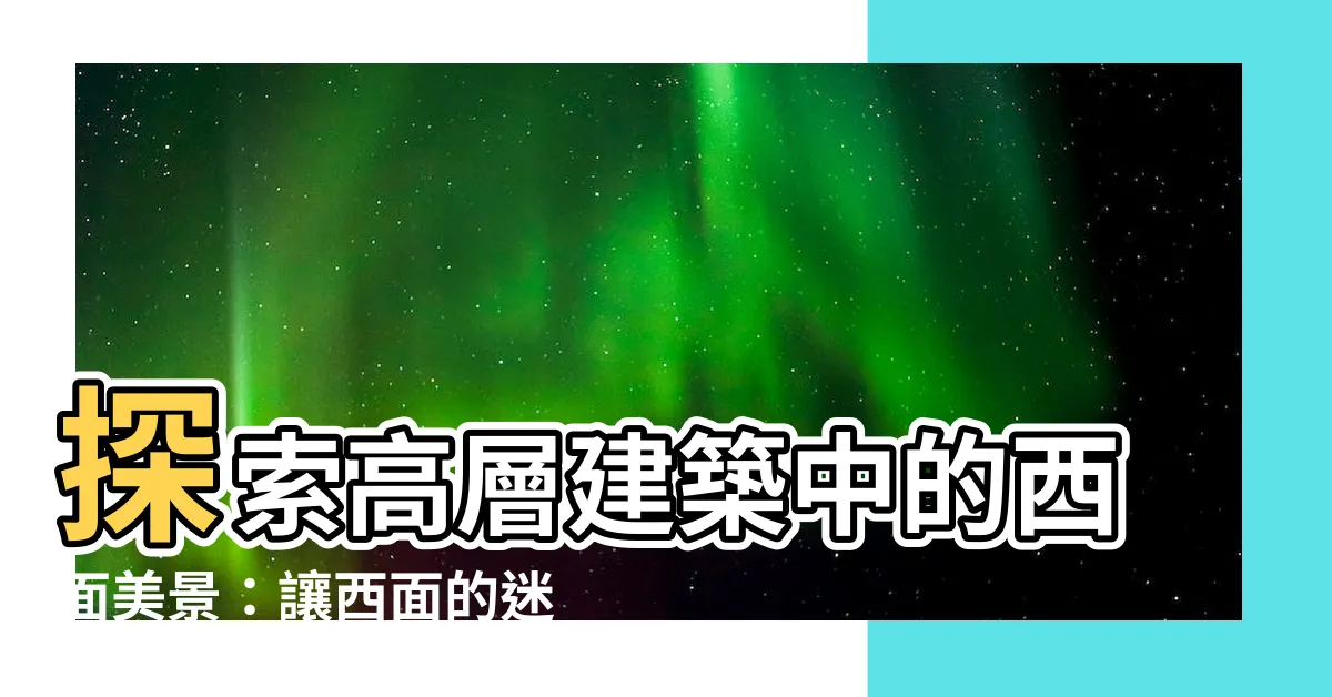 【面西】探索高層建築中的西面美景：讓西面的迷人風光為你加分！