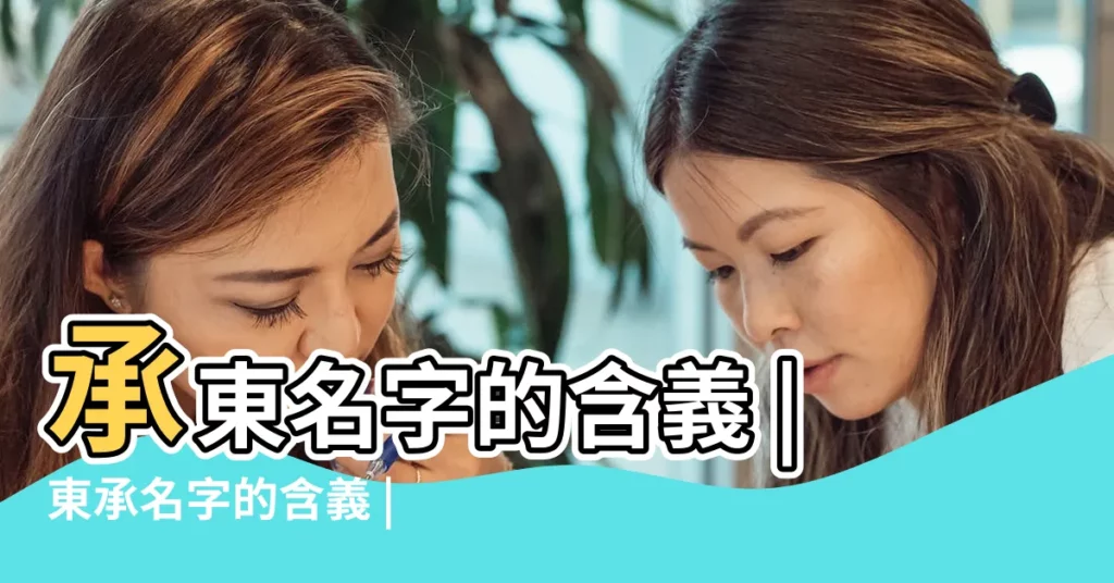 承東名字的含義 |東承名字的含義 |承東名字解釋和寓意 |【承東名字的含義】