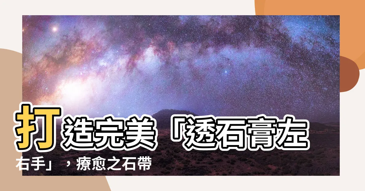 【透石膏左右手】打造完美「透石膏左右手」，療愈之石帶來全新活力！