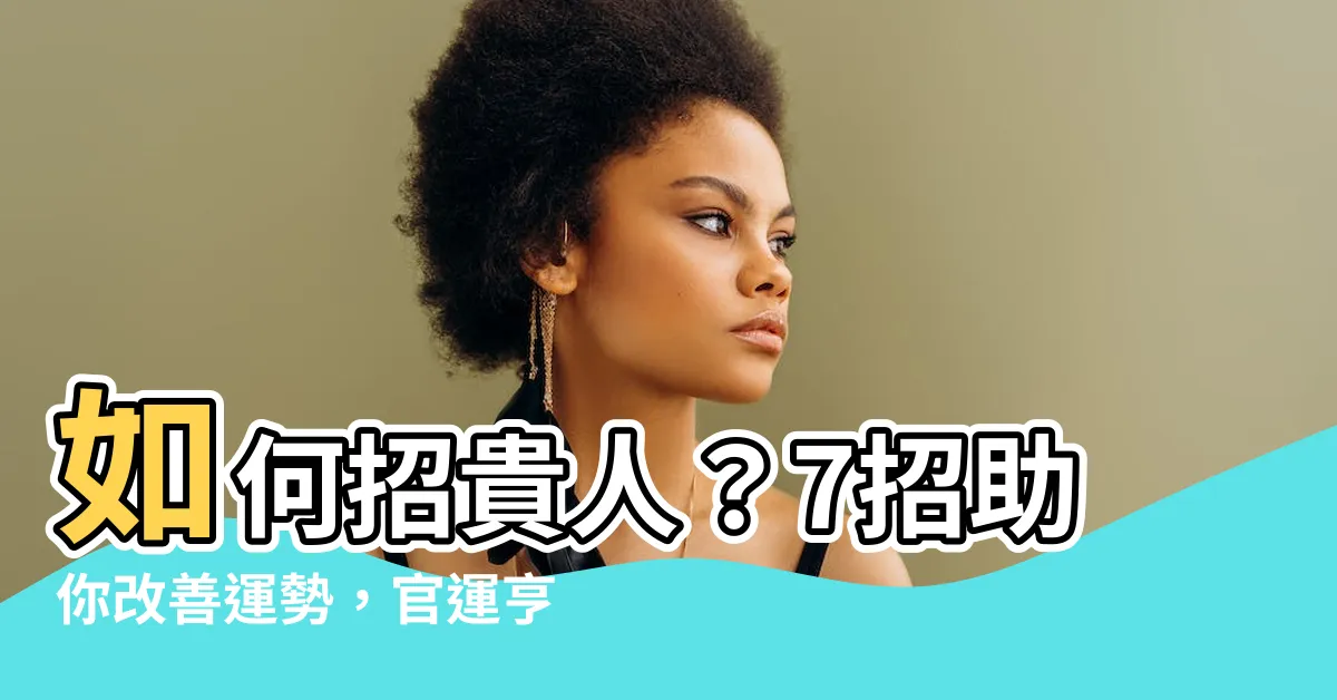 【招貴人】如何招貴人？7招助你改善運勢，官運亨通，財運旺盛！