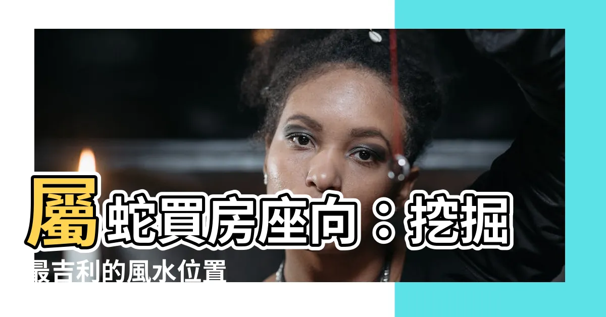 【屬蛇買房座向】屬蛇買房座向：挖掘最吉利的風水位置
