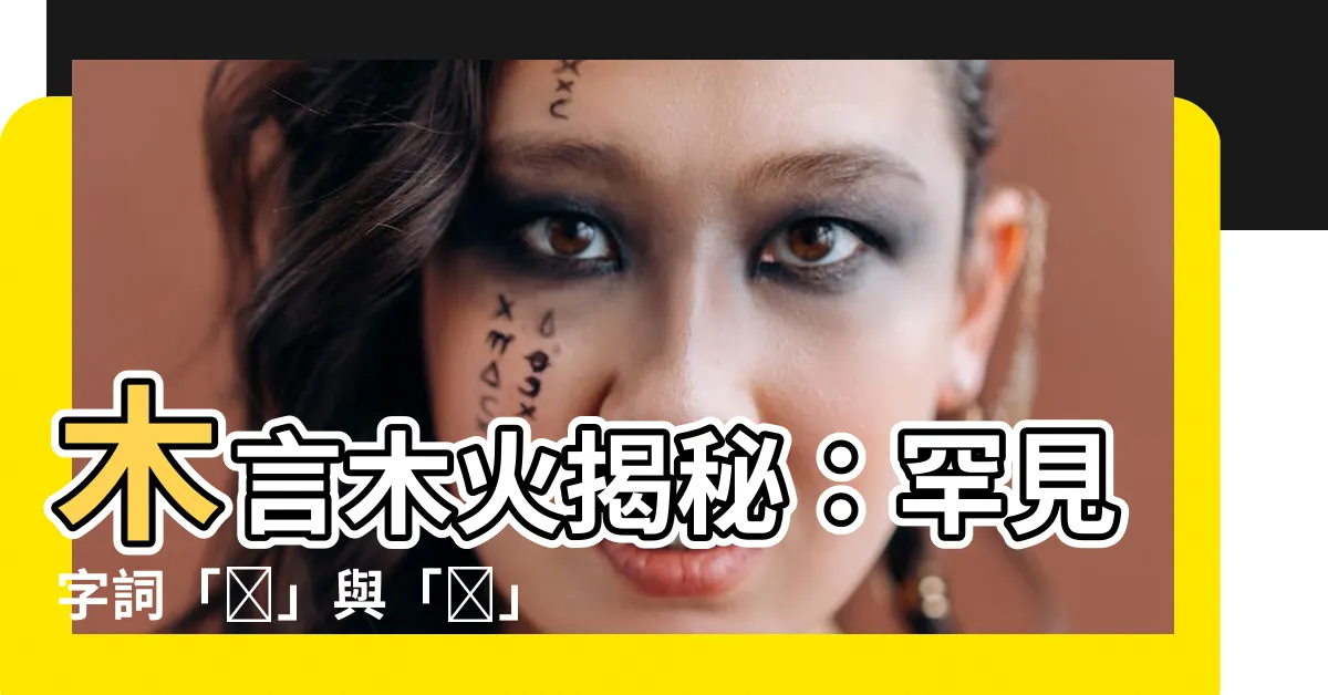 【木言木火】木言木火揭秘：罕見字詞「㯎」與「㰔」的拼音與含義