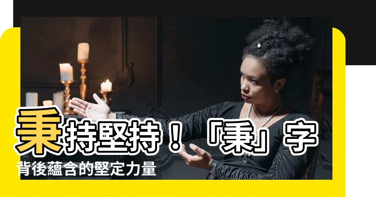【秉字】秉持堅持！「秉」字背後藴含的堅定力量