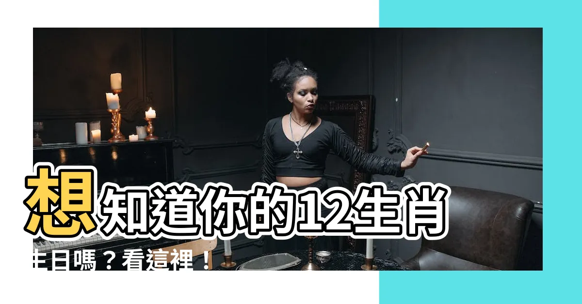 【12生肖生日】想知道你的12生肖生日嗎？看這裡！