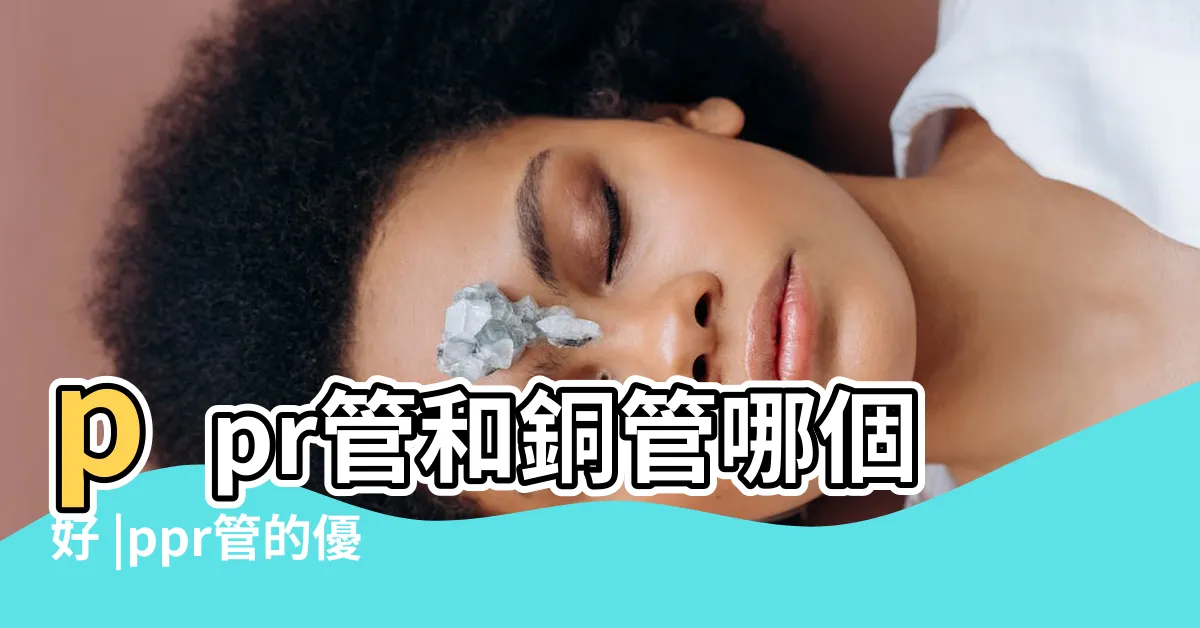 【ppr管缺點】ppr管和銅管哪個好 |ppr管的優點和缺點 |ppr水管有哪些優缺點 |