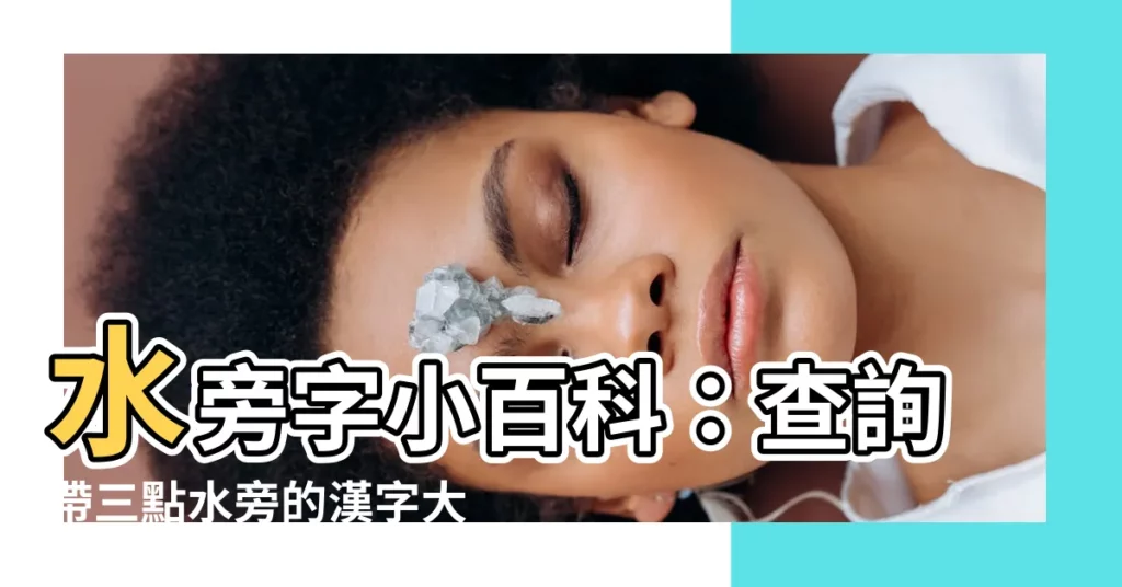 【水旁的字】水旁字小百科：查詢帶三點水旁的漢字大全
