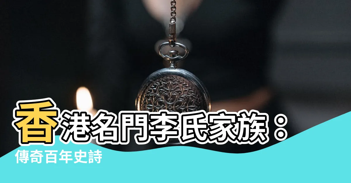 【李氏家族香港】香港名門李氏家族：傳奇百年史詩