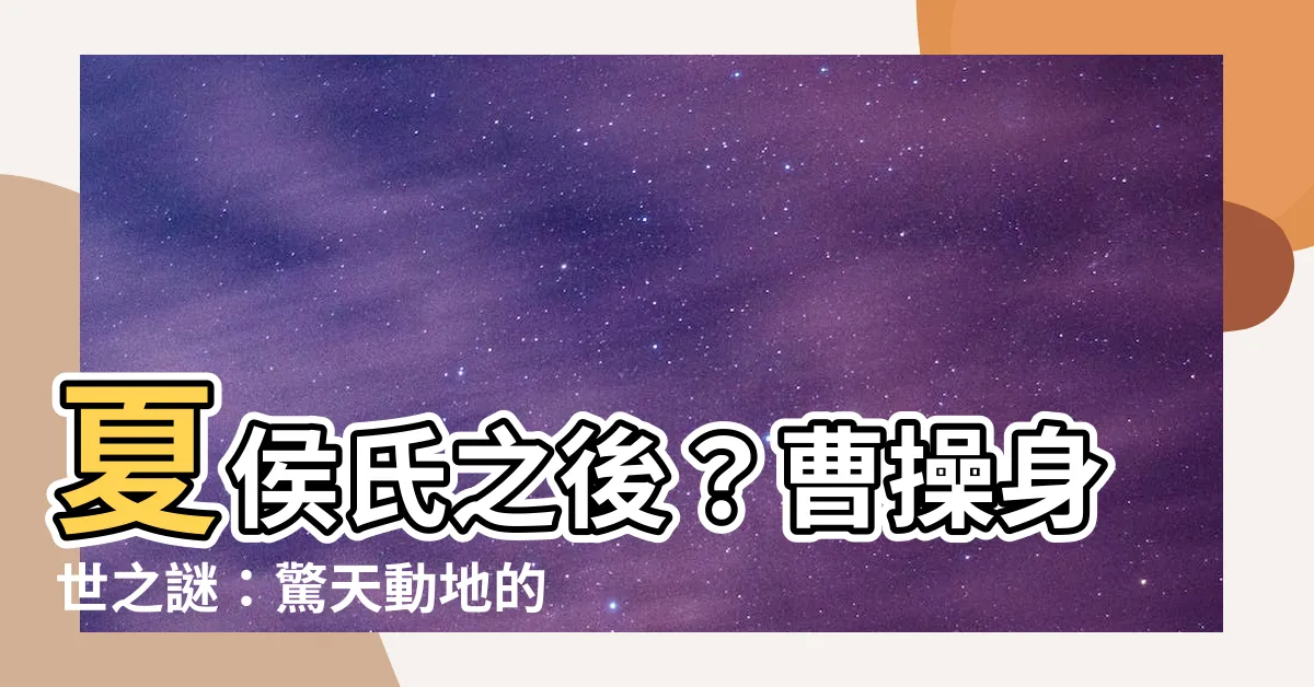 【曹操姓夏侯】夏侯氏之後？曹操身世之謎：驚天動地的血緣調查