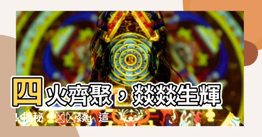 【四個火的字】四火齊聚,燚燚生輝!揭秘「䲜朤燚」這些超有趣的漢字疊字!