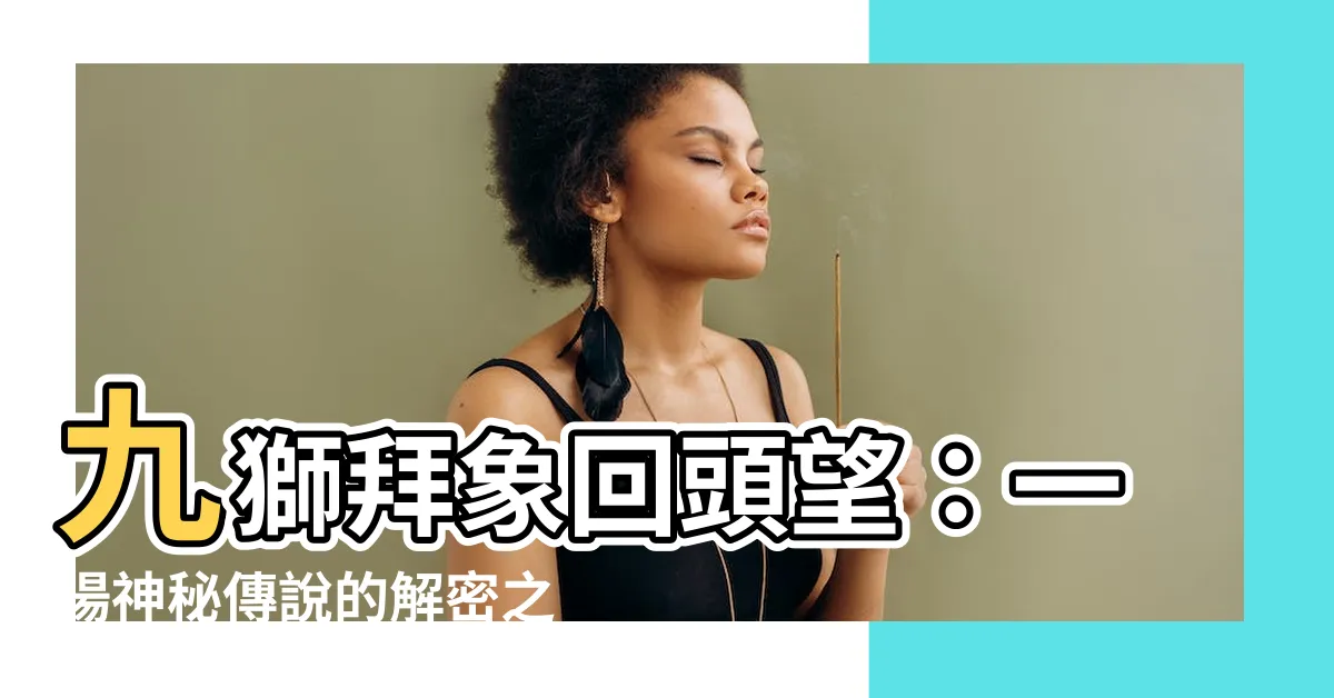 【九獅拜象回頭望】九獅拜象回頭望：一場神秘傳説的解密之旅