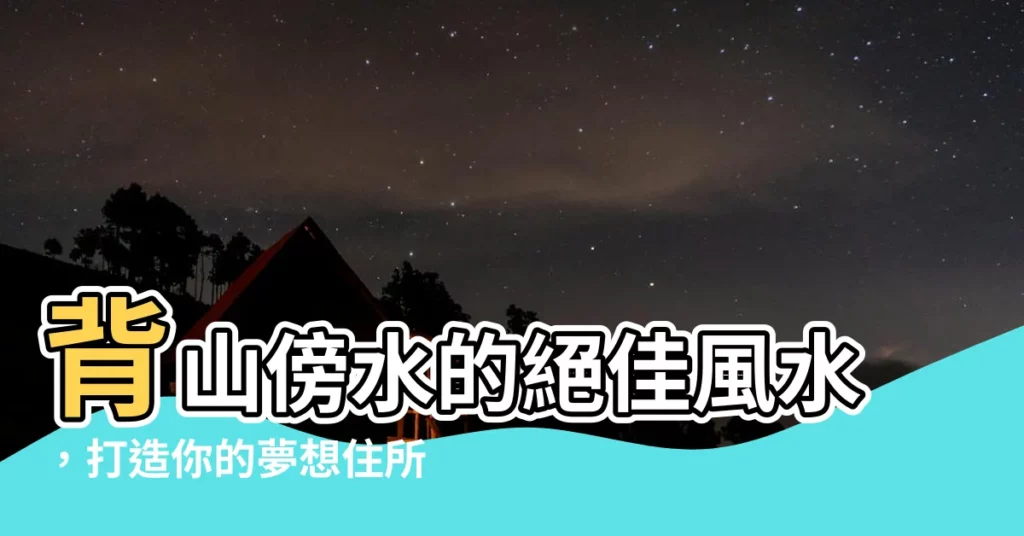 【依山伴水】背山傍水的絕佳風水，打造你的夢想住所！