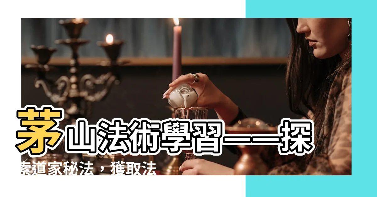 【茅山法術學習】茅山法術學習——探索道家秘法，獲取法術傳承的奧秘！