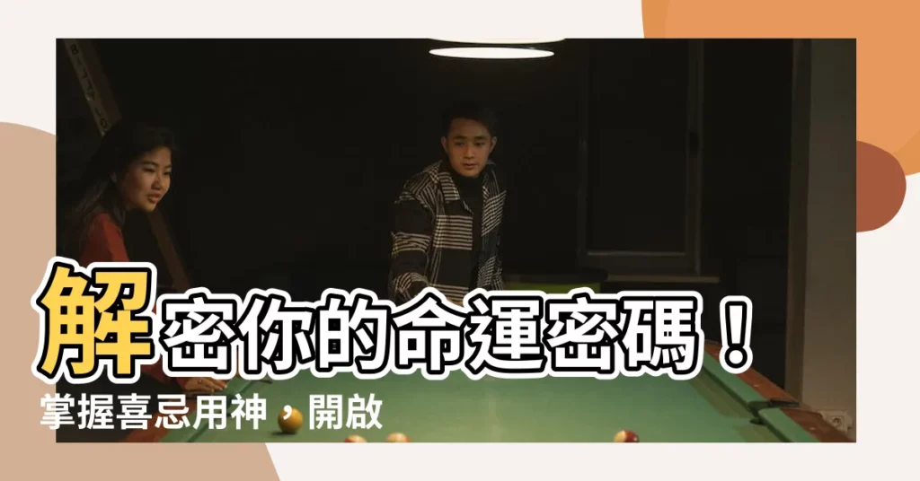 【喜忌用神】解密你的命運密碼！掌握喜忌用神，開啟人生轉運之路