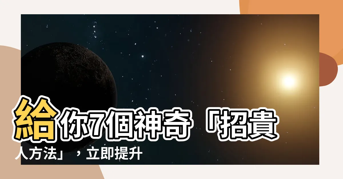 【招貴人方法】給你7個神奇「招貴人方法」，立即提升你的運勢！快來看看吧！
