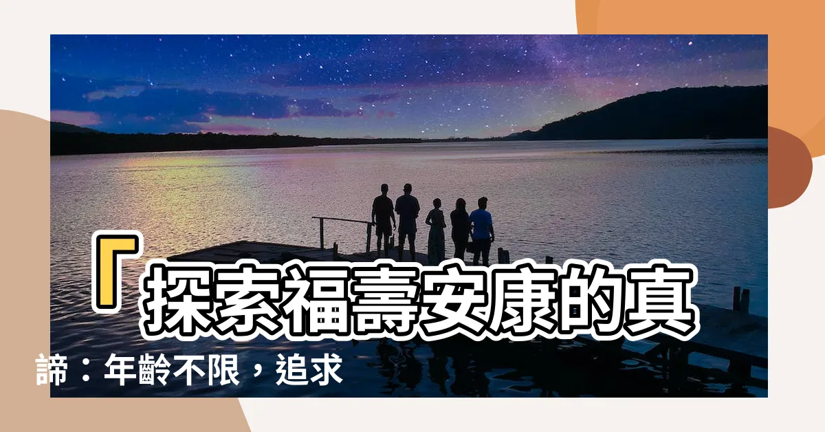 【福壽安康的意思】「探索福壽安康的真諦：年齡不限，追求無盡的健康與幸福」