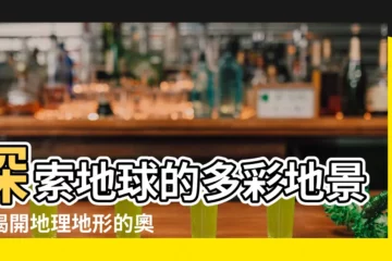 【地理地形】探索地球的多彩地景：揭開地理地形的奧秘
