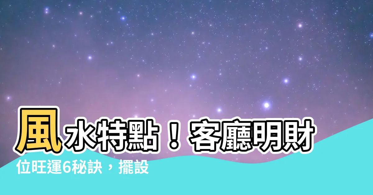 【客廳明財位】風水特點！客廳明財位旺運6秘訣，擺設出招財好宅