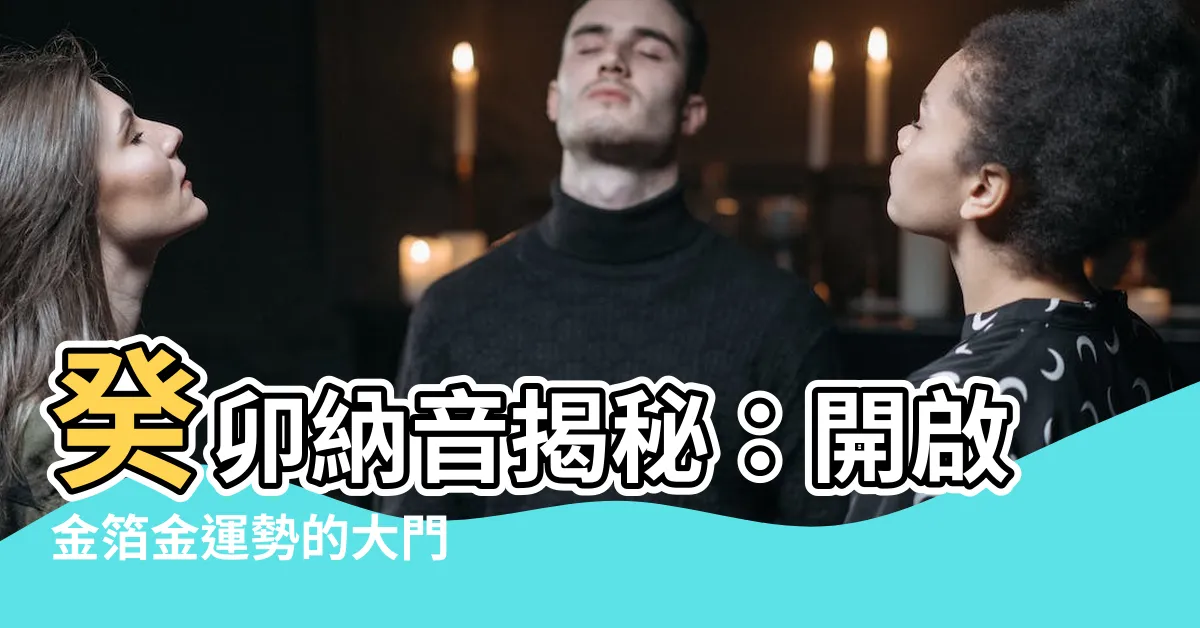 【癸卯納音】癸卯納音揭秘：開啟金箔金運勢的大門
