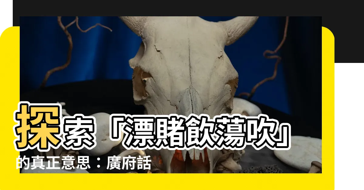【漂賭飲蕩吹意思】探索「漂賭飲蕩吹」的真正意思：廣府話俚語集九十八揭秘